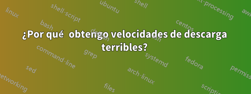 ¿Por qué obtengo velocidades de descarga terribles?