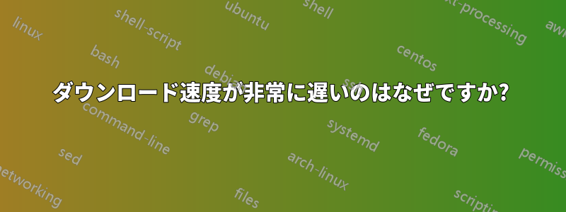 ダウンロード速度が非常に遅いのはなぜですか?