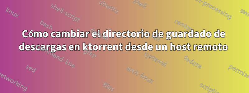 Cómo cambiar el directorio de guardado de descargas en ktorrent desde un host remoto