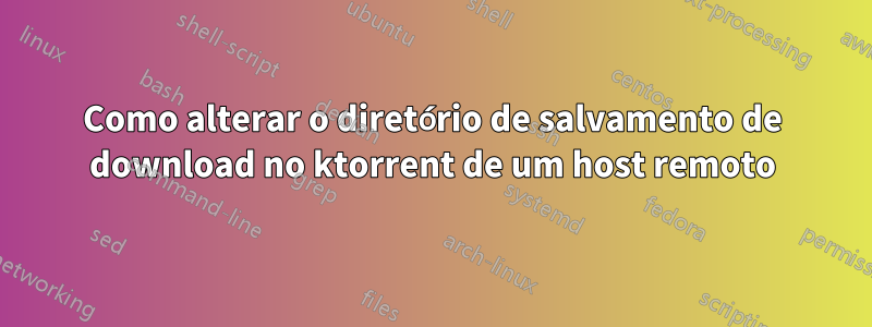 Como alterar o diretório de salvamento de download no ktorrent de um host remoto