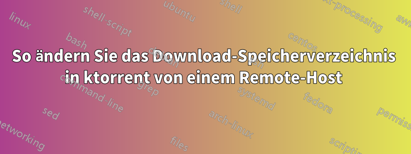 So ändern Sie das Download-Speicherverzeichnis in ktorrent von einem Remote-Host