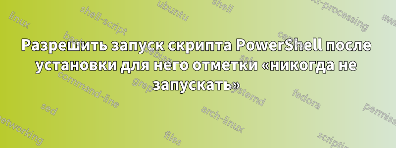 Разрешить запуск скрипта PowerShell после установки для него отметки «никогда не запускать»