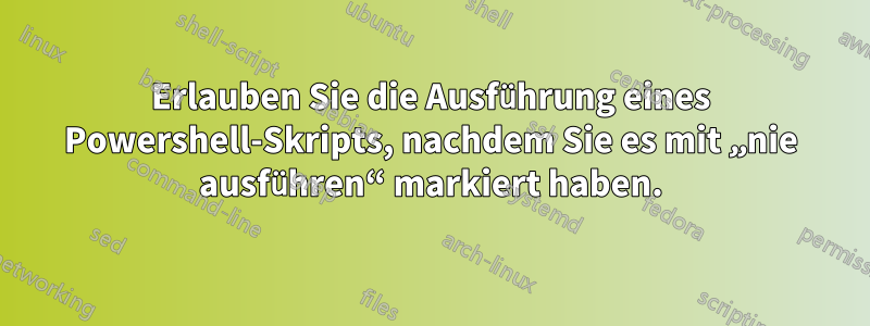 Erlauben Sie die Ausführung eines Powershell-Skripts, nachdem Sie es mit „nie ausführen“ markiert haben.