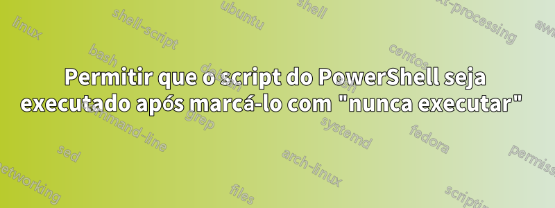 Permitir que o script do PowerShell seja executado após marcá-lo com "nunca executar"