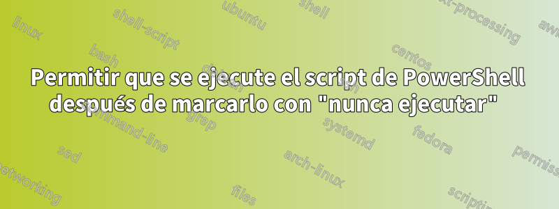 Permitir que se ejecute el script de PowerShell después de marcarlo con "nunca ejecutar"