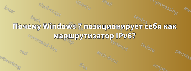 Почему Windows 7 позиционирует себя как маршрутизатор IPv6?