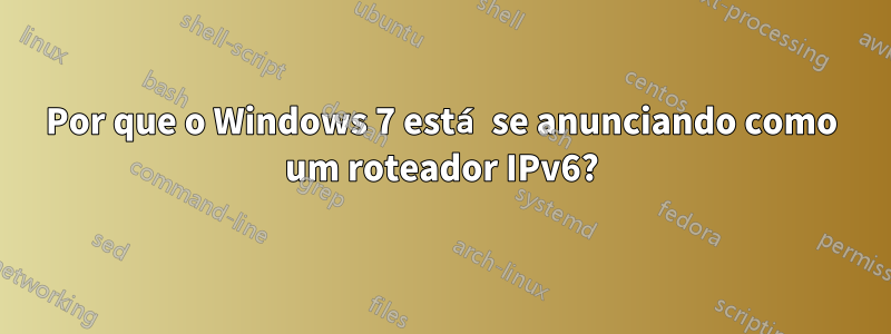 Por que o Windows 7 está se anunciando como um roteador IPv6?