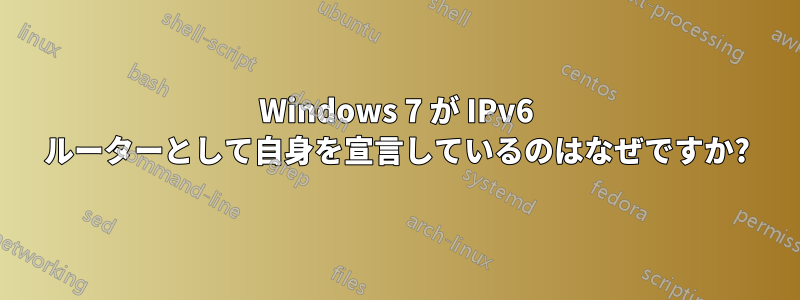 Windows 7 が IPv6 ルーターとして自身を宣言しているのはなぜですか?