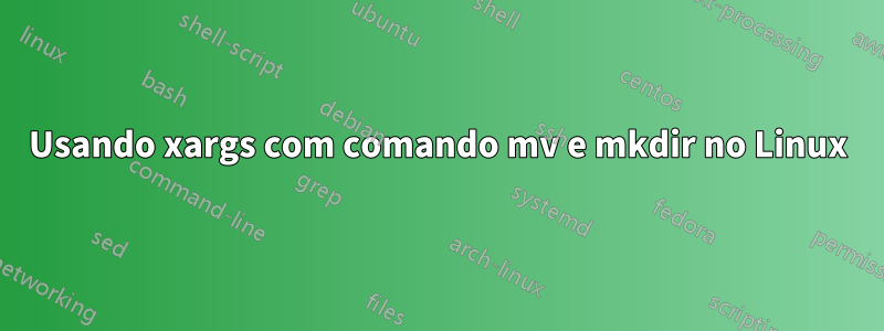 Usando xargs com comando mv e mkdir no Linux