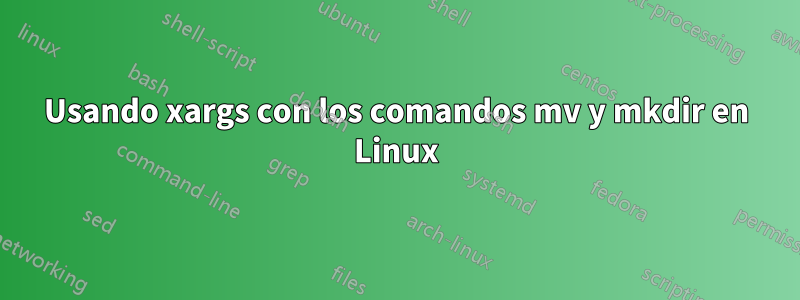 Usando xargs con los comandos mv y mkdir en Linux