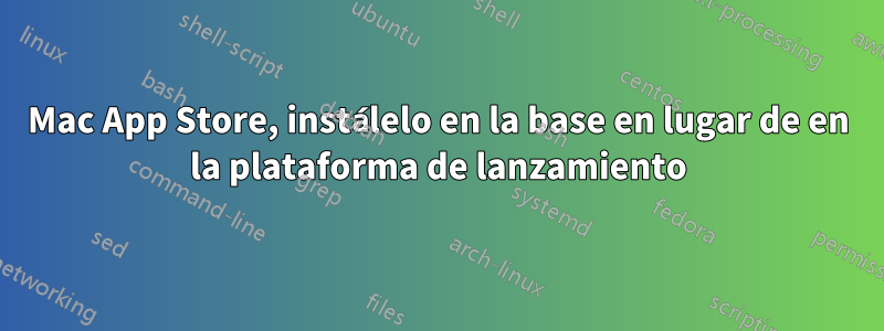 Mac App Store, instálelo en la base en lugar de en la plataforma de lanzamiento