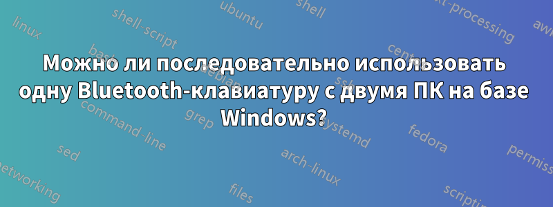 Можно ли последовательно использовать одну Bluetooth-клавиатуру с двумя ПК на базе Windows?