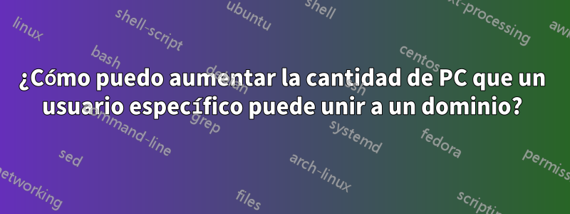 ¿Cómo puedo aumentar la cantidad de PC que un usuario específico puede unir a un dominio?