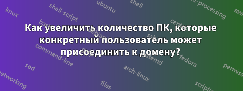 Как увеличить количество ПК, которые конкретный пользователь может присоединить к домену?