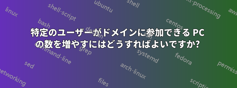 特定のユーザーがドメインに参加できる PC の数を増やすにはどうすればよいですか?