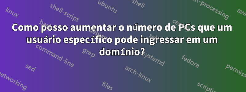 Como posso aumentar o número de PCs que um usuário específico pode ingressar em um domínio?