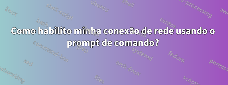 Como habilito minha conexão de rede usando o prompt de comando?