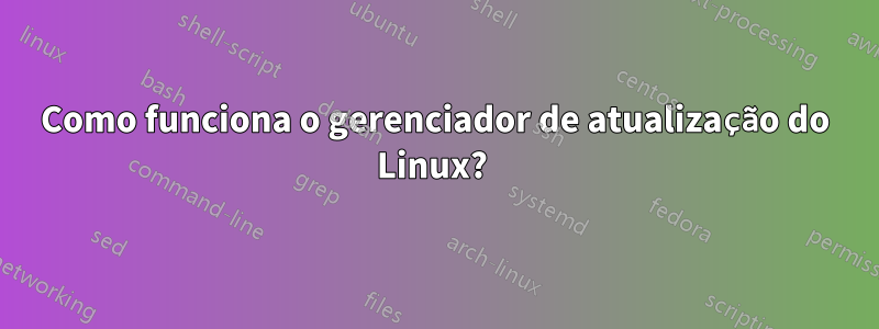 Como funciona o gerenciador de atualização do Linux? 