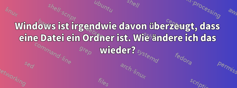 Windows ist irgendwie davon überzeugt, dass eine Datei ein Ordner ist. Wie ändere ich das wieder?