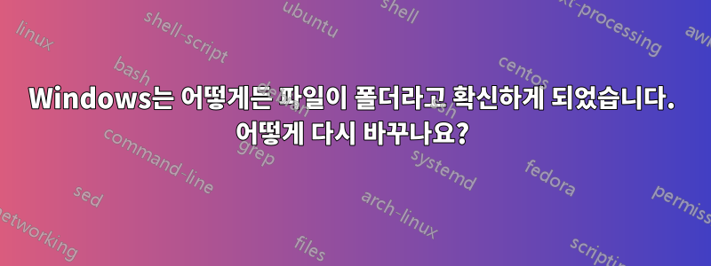 Windows는 어떻게든 파일이 폴더라고 확신하게 되었습니다. 어떻게 다시 바꾸나요?