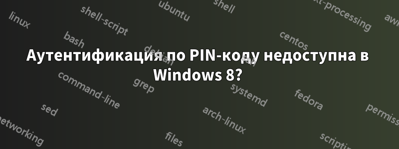 Аутентификация по PIN-коду недоступна в Windows 8?