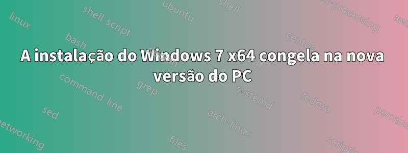 A instalação do Windows 7 x64 congela na nova versão do PC