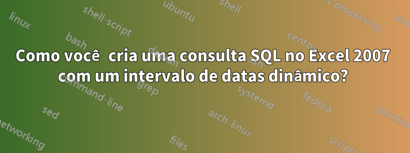 Como você cria uma consulta SQL no Excel 2007 com um intervalo de datas dinâmico?