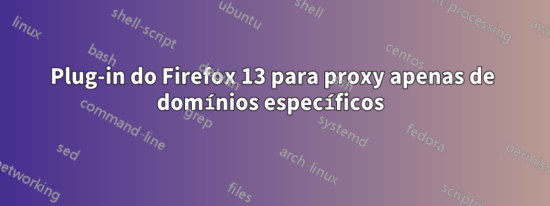 Plug-in do Firefox 13 para proxy apenas de domínios específicos 