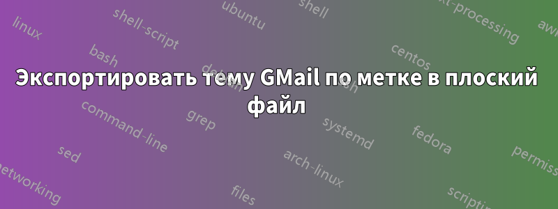 Экспортировать тему GMail по метке в плоский файл