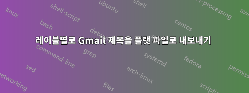 레이블별로 Gmail 제목을 플랫 파일로 내보내기