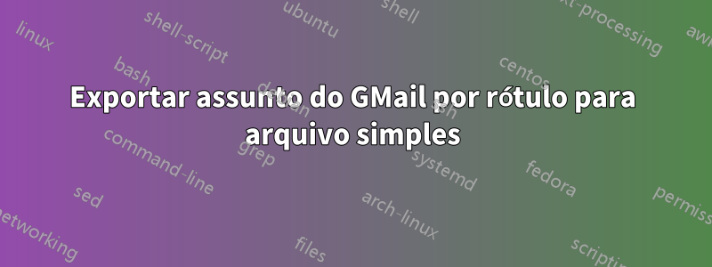 Exportar assunto do GMail por rótulo para arquivo simples