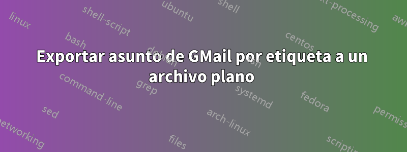 Exportar asunto de GMail por etiqueta a un archivo plano