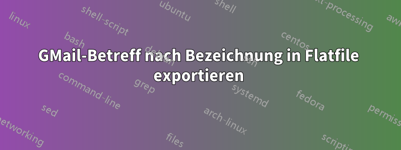 GMail-Betreff nach Bezeichnung in Flatfile exportieren