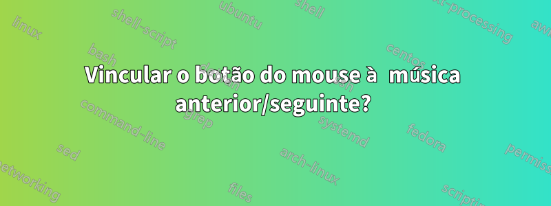 Vincular o botão do mouse à música anterior/seguinte?