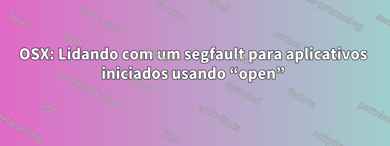 OSX: Lidando com um segfault para aplicativos iniciados usando “open”