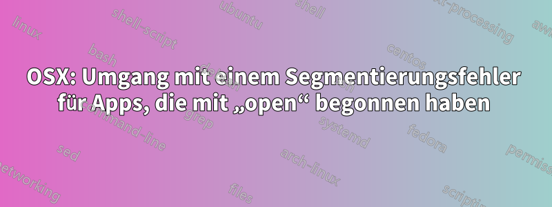 OSX: Umgang mit einem Segmentierungsfehler für Apps, die mit „open“ begonnen haben