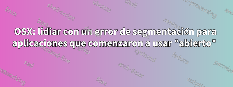 OSX: lidiar con un error de segmentación para aplicaciones que comenzaron a usar "abierto"