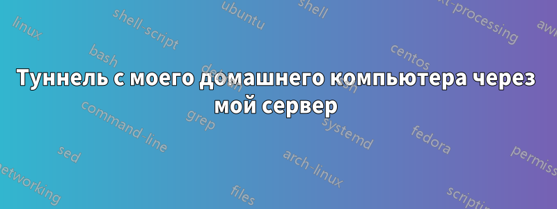 Туннель с моего домашнего компьютера через мой сервер