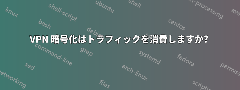 VPN 暗号化はトラフィックを消費しますか?