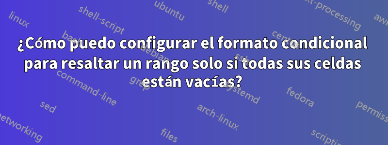 ¿Cómo puedo configurar el formato condicional para resaltar un rango solo si todas sus celdas están vacías?