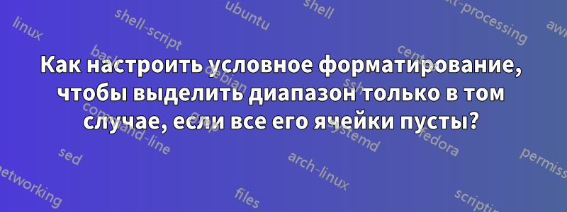 Как настроить условное форматирование, чтобы выделить диапазон только в том случае, если все его ячейки пусты?