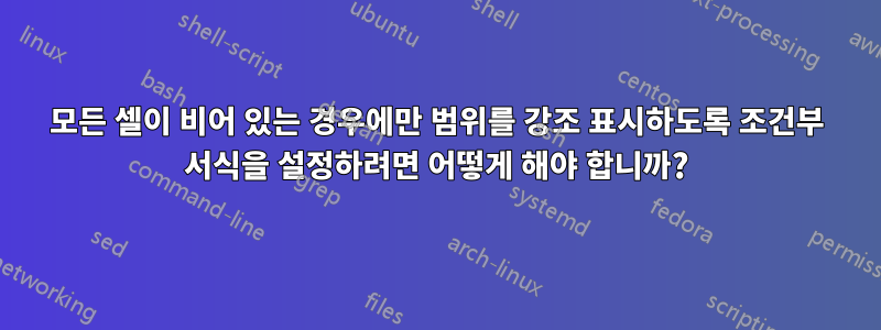 모든 셀이 비어 있는 경우에만 범위를 강조 표시하도록 조건부 서식을 설정하려면 어떻게 해야 합니까?