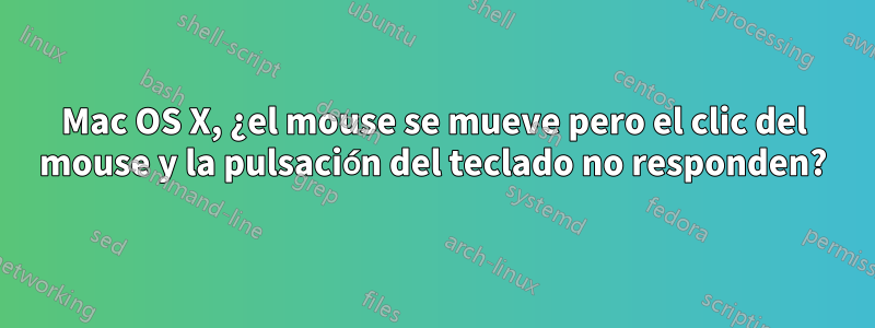 Mac OS X, ¿el mouse se mueve pero el clic del mouse y la pulsación del teclado no responden?