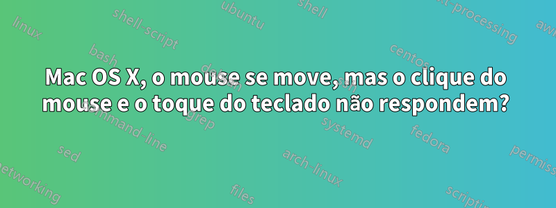 Mac OS X, o mouse se move, mas o clique do mouse e o toque do teclado não respondem?