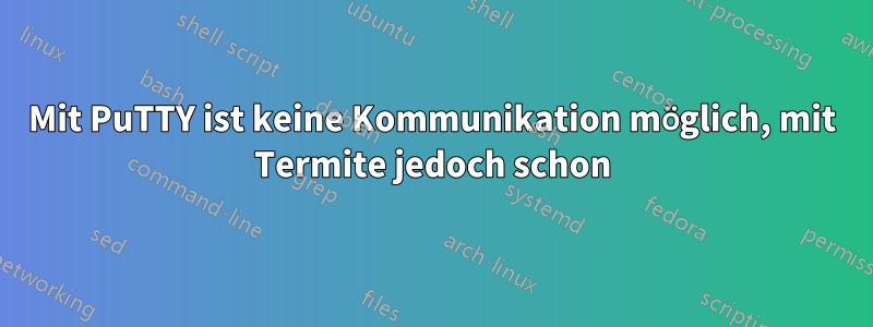 Mit PuTTY ist keine Kommunikation möglich, mit Termite jedoch schon