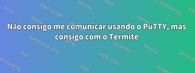 Não consigo me comunicar usando o PuTTY, mas consigo com o Termite