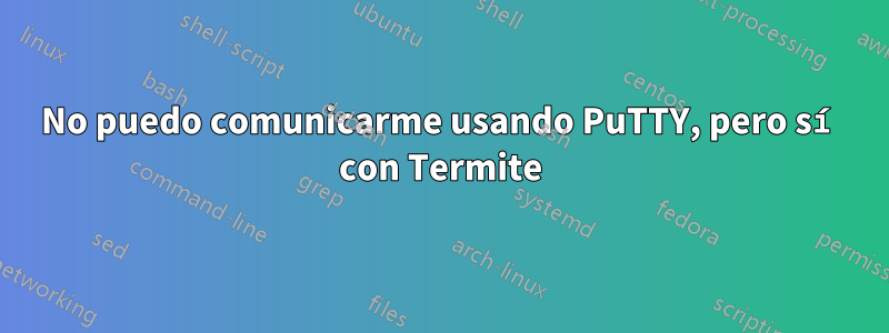 No puedo comunicarme usando PuTTY, pero sí con Termite