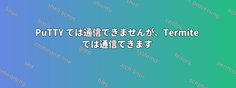 PuTTY では通信できませんが、Termite では通信できます