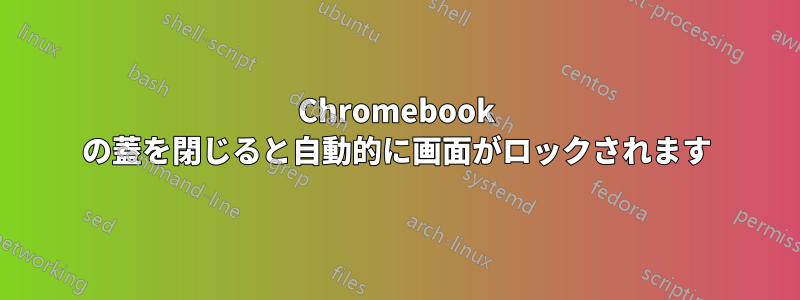 Chromebook の蓋を閉じると自動的に画面がロックされます