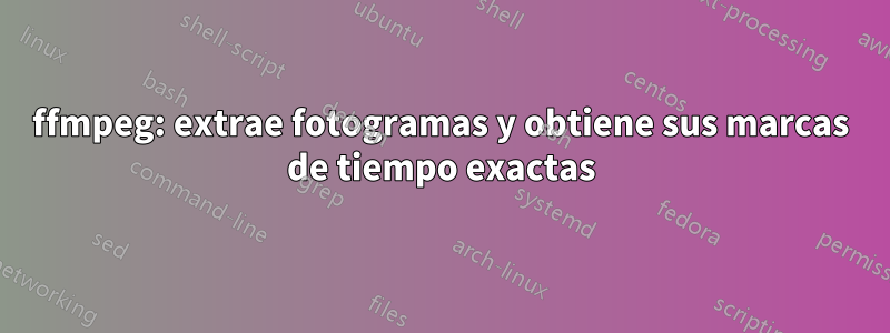 ffmpeg: extrae fotogramas y obtiene sus marcas de tiempo exactas